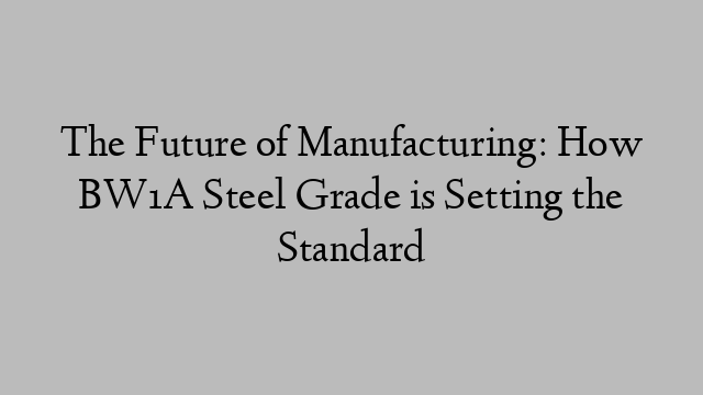 The Future of Manufacturing: How BW1A Steel Grade is Setting the Standard