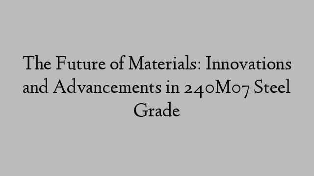 The Future of Materials: Innovations and Advancements in 240M07 Steel Grade