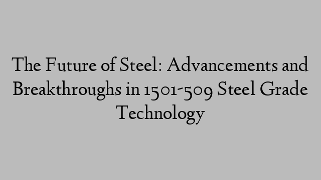 The Future of Steel: Advancements and Breakthroughs in 1501-509 Steel Grade Technology