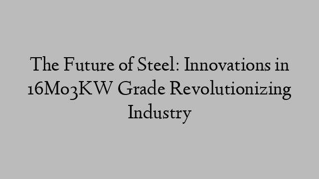 The Future of Steel: Innovations in 16Mo3KW Grade Revolutionizing Industry