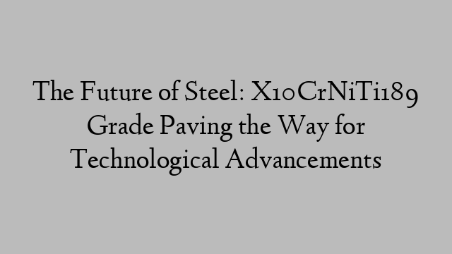 The Future of Steel: X10CrNiTi189 Grade Paving the Way for Technological Advancements