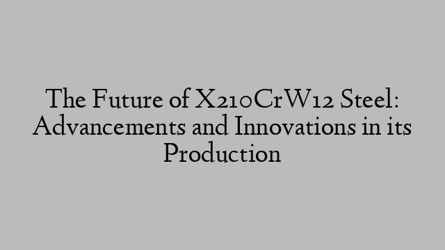 The Future of X210CrW12 Steel: Advancements and Innovations in its Production