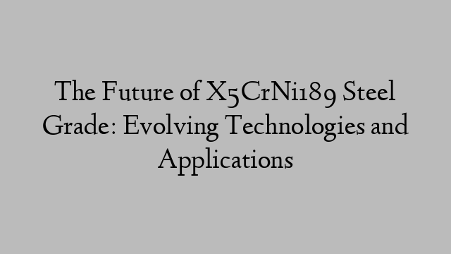 The Future of X5CrNi189 Steel Grade: Evolving Technologies and Applications