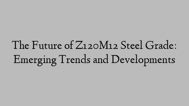 The Future of Z120M12 Steel Grade: Emerging Trends and Developments