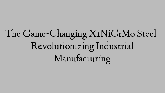 The Game-Changing X1NiCrMo Steel: Revolutionizing Industrial Manufacturing