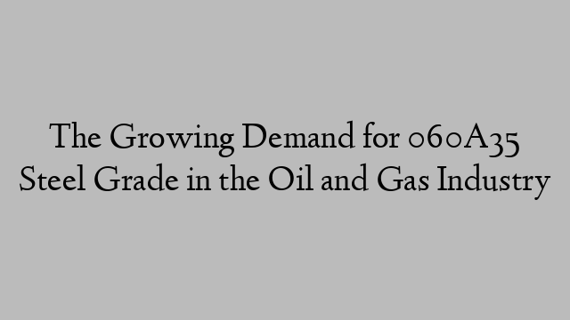 The Growing Demand for 060A35 Steel Grade in the Oil and Gas Industry