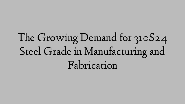 The Growing Demand for 310S24 Steel Grade in Manufacturing and Fabrication