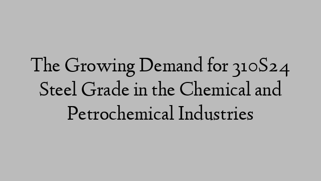 The Growing Demand for 310S24 Steel Grade in the Chemical and Petrochemical Industries