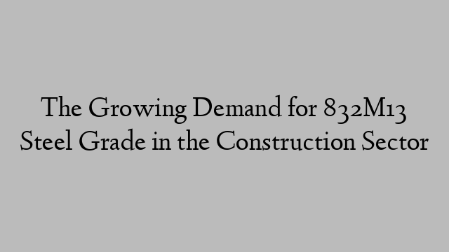 The Growing Demand for 832M13 Steel Grade in the Construction Sector