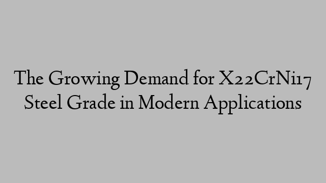 The Growing Demand for X22CrNi17 Steel Grade in Modern Applications