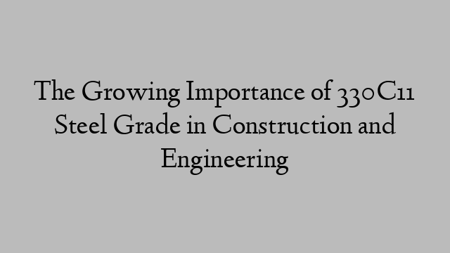 The Growing Importance of 330C11 Steel Grade in Construction and Engineering