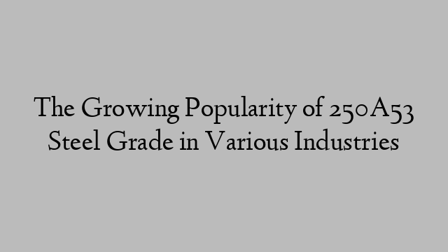 The Growing Popularity of 250A53 Steel Grade in Various Industries