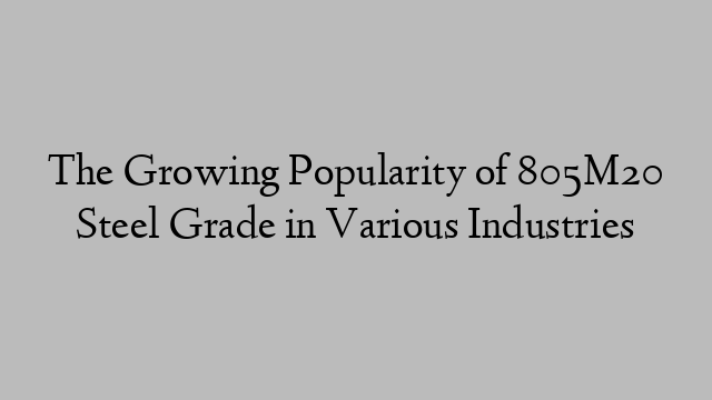 The Growing Popularity of 805M20 Steel Grade in Various Industries