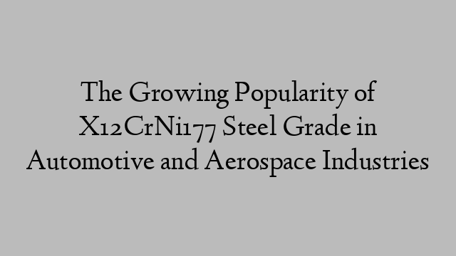 The Growing Popularity of X12CrNi177 Steel Grade in Automotive and Aerospace Industries