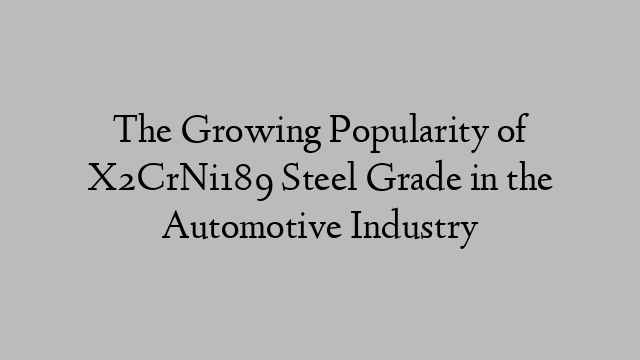 The Growing Popularity of X2CrNi189 Steel Grade in the Automotive Industry