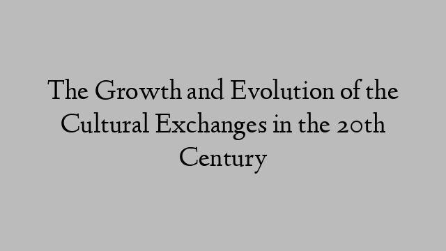The Growth and Evolution of the Cultural Exchanges in the 20th Century