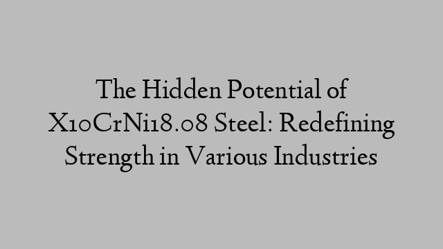 The Hidden Potential of X10CrNi18.08 Steel: Redefining Strength in Various Industries