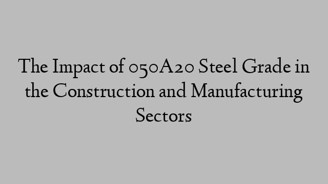 The Impact of 050A20 Steel Grade in the Construction and Manufacturing Sectors