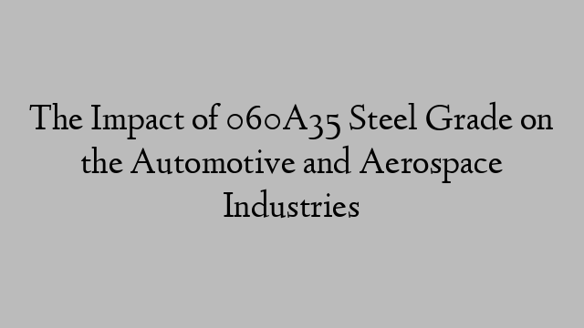 The Impact of 060A35 Steel Grade on the Automotive and Aerospace Industries