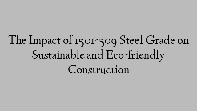 The Impact of 1501-509 Steel Grade on Sustainable and Eco-friendly Construction