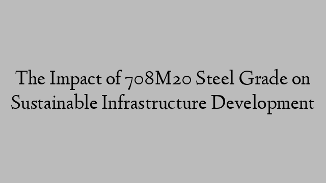 The Impact of 708M20 Steel Grade on Sustainable Infrastructure Development