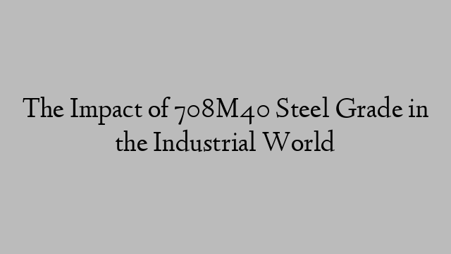 The Impact of 708M40 Steel Grade in the Industrial World