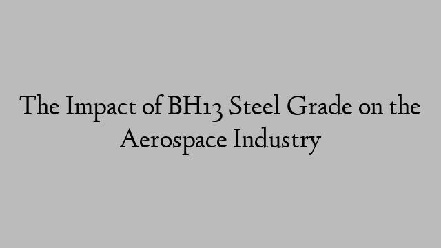 The Impact of BH13 Steel Grade on the Aerospace Industry