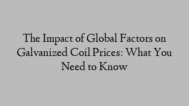 The Impact of Global Factors on Galvanized Coil Prices: What You Need to Know