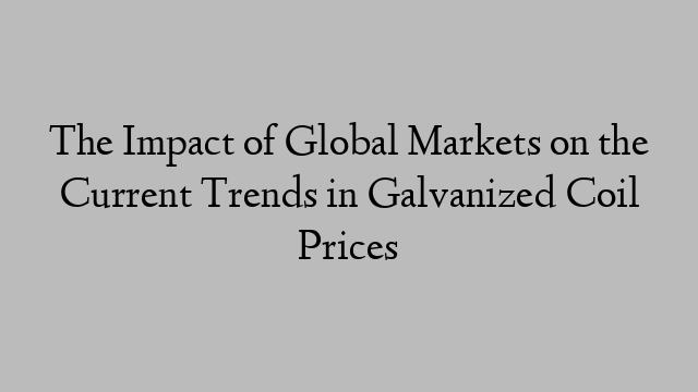 The Impact of Global Markets on the Current Trends in Galvanized Coil Prices