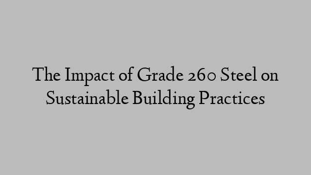 The Impact of Grade 260 Steel on Sustainable Building Practices
