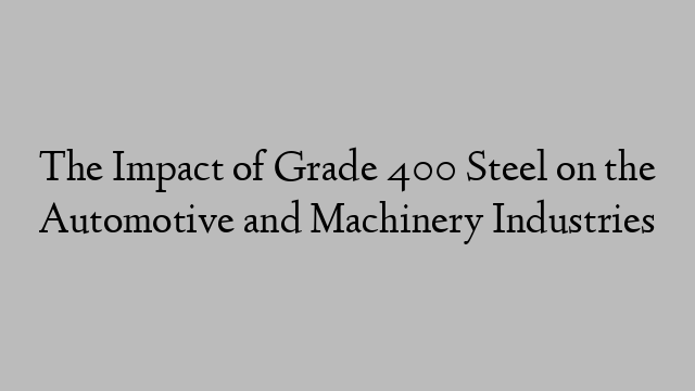 The Impact of Grade 400 Steel on the Automotive and Machinery Industries