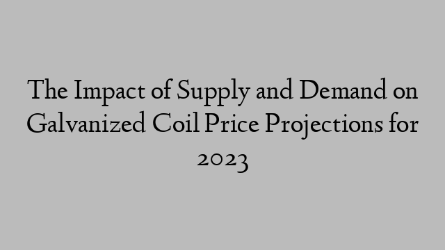 The Impact of Supply and Demand on Galvanized Coil Price Projections for 2023