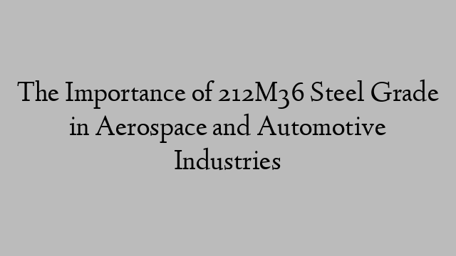 The Importance of 212M36 Steel Grade in Aerospace and Automotive Industries