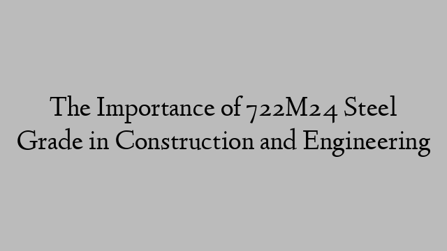 The Importance of 722M24 Steel Grade in Construction and Engineering