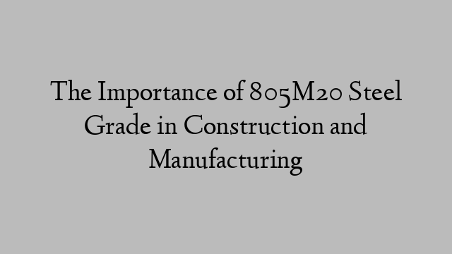 The Importance of 805M20 Steel Grade in Construction and Manufacturing