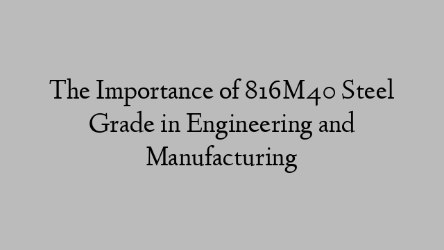 The Importance of 816M40 Steel Grade in Engineering and Manufacturing