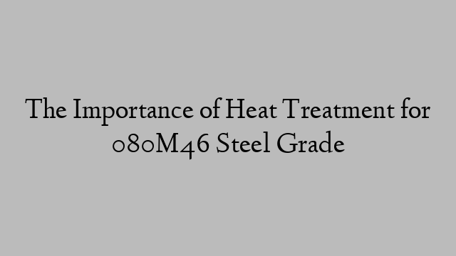 The Importance of Heat Treatment for 080M46 Steel Grade