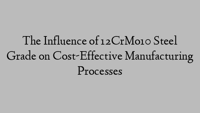 The Influence of 12CrMo10 Steel Grade on Cost-Effective Manufacturing Processes