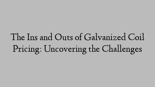 The Ins and Outs of Galvanized Coil Pricing: Uncovering the Challenges
