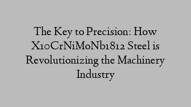 The Key to Precision: How X10CrNiMoNb1812 Steel is Revolutionizing the Machinery Industry