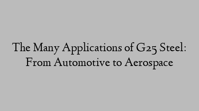 The Many Applications of G25 Steel: From Automotive to Aerospace