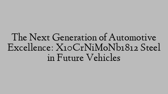 The Next Generation of Automotive Excellence: X10CrNiMoNb1812 Steel in Future Vehicles