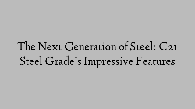 The Next Generation of Steel: C21 Steel Grade’s Impressive Features