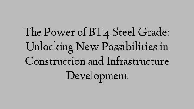 The Power of BT4 Steel Grade: Unlocking New Possibilities in Construction and Infrastructure Development