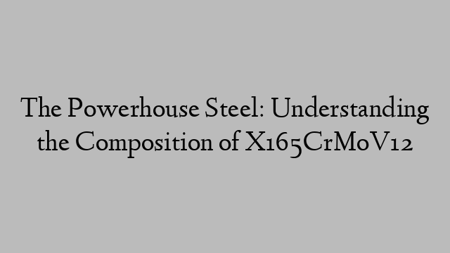 The Powerhouse Steel: Understanding the Composition of X165CrMoV12