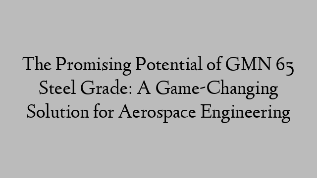 The Promising Potential of GMN 65 Steel Grade: A Game-Changing Solution for Aerospace Engineering