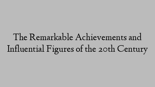 The Remarkable Achievements and Influential Figures of the 20th Century