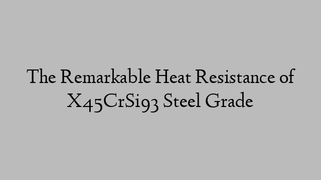 The Remarkable Heat Resistance of X45CrSi93 Steel Grade