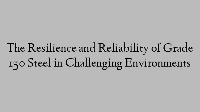 The Resilience and Reliability of Grade 150 Steel in Challenging Environments