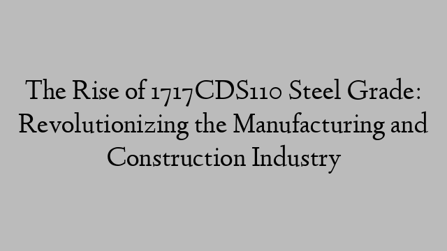 The Rise of 1717CDS110 Steel Grade: Revolutionizing the Manufacturing and Construction Industry